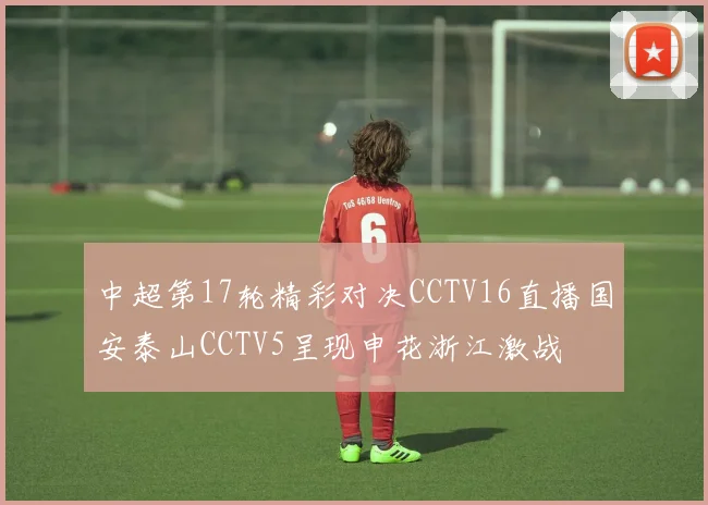 中超第17轮精彩对决CCTV16直播国安泰山CCTV5呈现申花浙江激战
