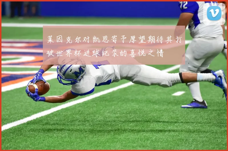 莱因克尔对凯恩寄予厚望期待其打破世界杯进球纪录的喜悦之情