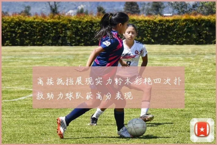 高接抵挡展现实力铃木彩艳四次扑救助力球队获高分表现