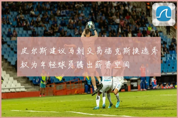 皮尔斯建议马刺交易福克斯换选秀权为年轻球员腾出薪资空间