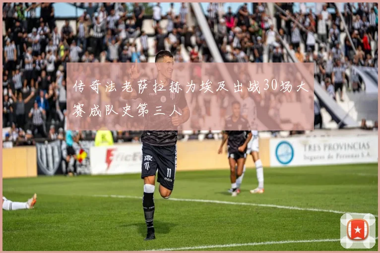 传奇法老萨拉赫为埃及出战30场大赛成队史第三人
