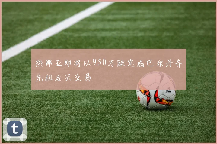 热那亚即将以950万欧完成巴尔丹齐先租后买交易