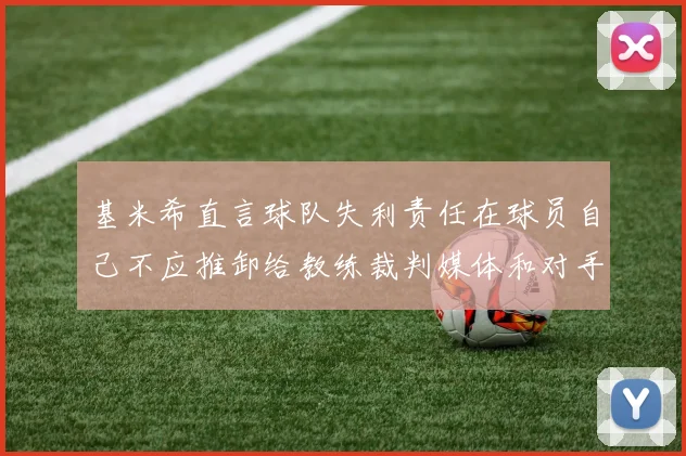 基米希直言球队失利责任在球员自己不应推卸给教练裁判媒体和对手
