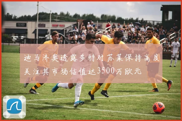 迪马济奥透露多特对苏莱保持高度关注其市场估值达3500万欧元
