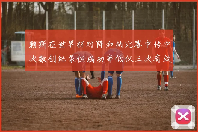 赖斯在世界杯对阵加纳比赛中传中次数创纪录但成功率低仅三次有效