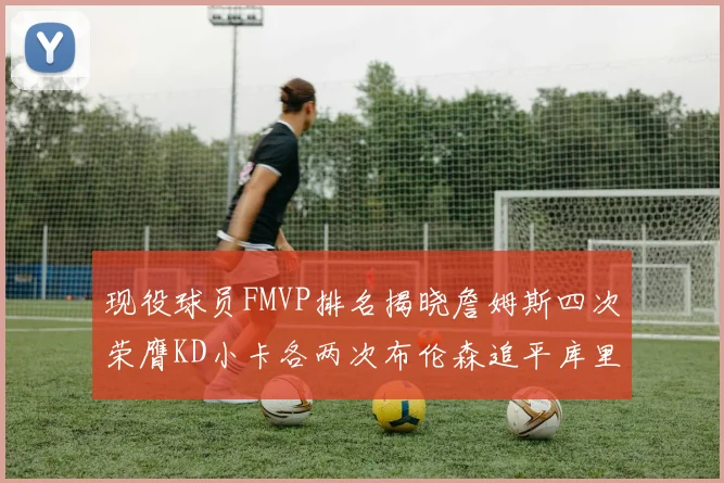 现役球员FMVP排名揭晓詹姆斯四次荣膺KD小卡各两次布伦森追平库里与约基奇