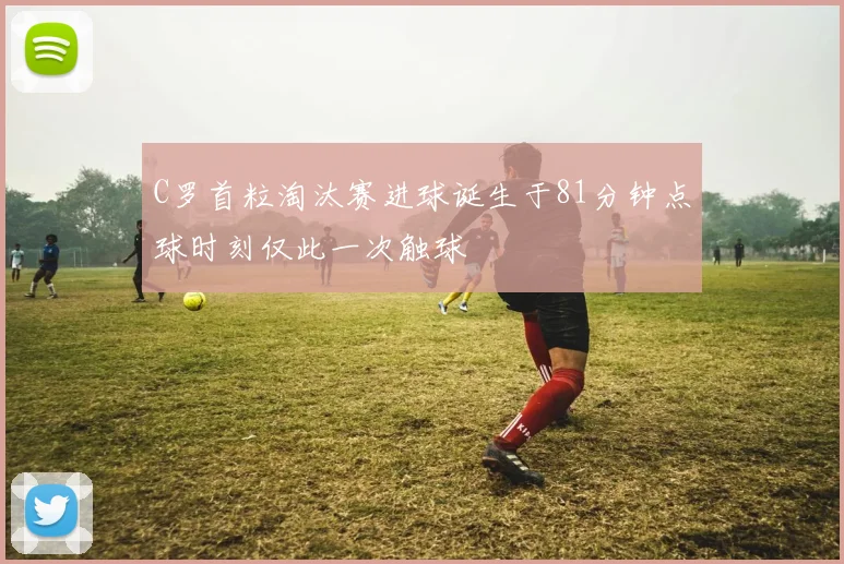 C罗首粒淘汰赛进球诞生于81分钟点球时刻仅此一次触球