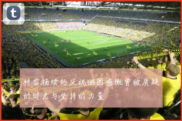 特雷杨续约庆祝晒图感慨曾被质疑的时光与坚持的力量