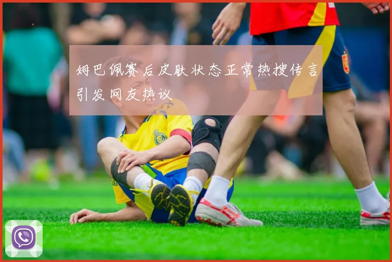 姆巴佩赛后皮肤状态正常热搜传言引发网友热议