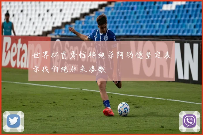 世界杯首秀惊艳绝杀阿玛德坚定表示我们绝非来凑数