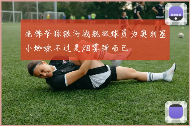 老佛爷称银河战舰级球员为奥利塞小蜘蛛不过是烟雾弹而已