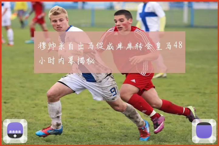 穆帅亲自出马促成库库转会皇马48小时内幕揭秘