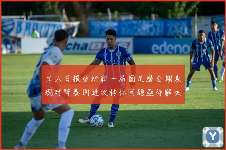 工人日报分析新一届国足磨合期表现对阵泰国进攻转化问题亟待解决