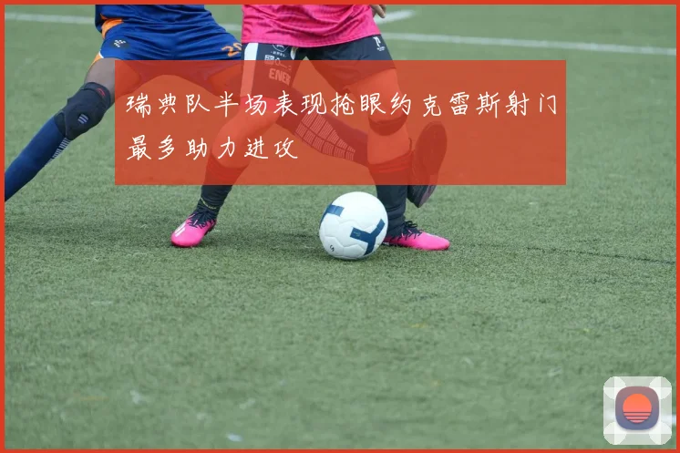 瑞典队半场表现抢眼约克雷斯射门最多助力进攻