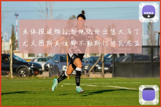 米体报道维拉拒绝低价出售大马丁尤文图斯关注那不勒斯门将瓦尼亚